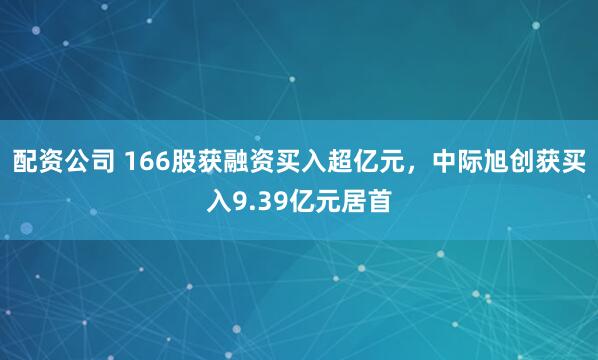 配资公司 166股获融资买入超亿元，中际旭创获买入9.39亿元居首