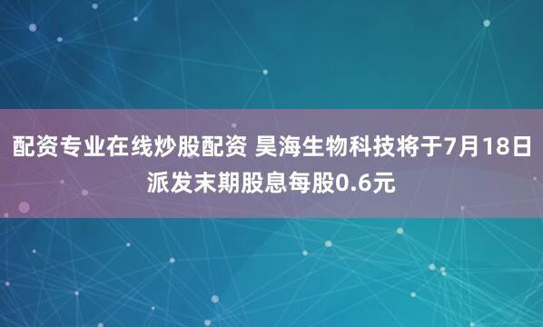 配资专业在线炒股配资 昊海生物科技将于7月18日派发末期股息每股0.6元