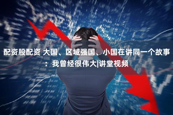 配资股配资 大国、区域强国、小国在讲同一个故事：我曾经很伟大|讲堂视频
