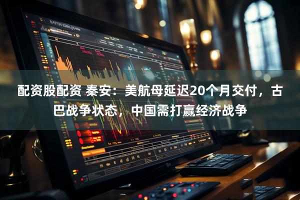 配资股配资 秦安：美航母延迟20个月交付，古巴战争状态，中国需打赢经济战争