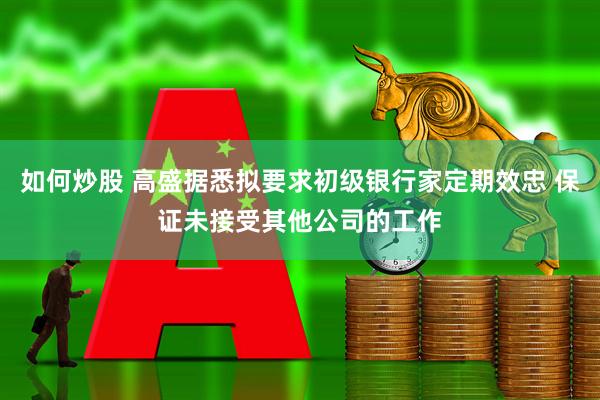 如何炒股 高盛据悉拟要求初级银行家定期效忠 保证未接受其他公司的工作