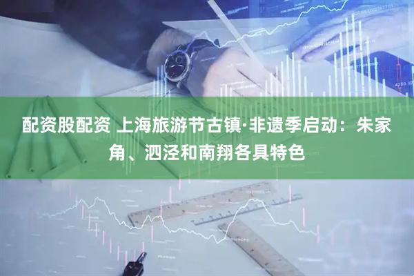 配资股配资 上海旅游节古镇·非遗季启动：朱家角、泗泾和南翔各具特色