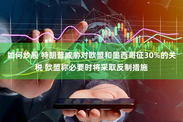 如何炒股 特朗普威胁对欧盟和墨西哥征30%的关税 欧盟称必要时将采取反制措施