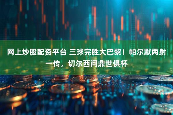 网上炒股配资平台 三球完胜大巴黎！帕尔默两射一传，切尔西问鼎世俱杯