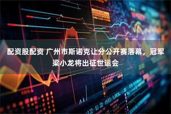 配资股配资 广州市斯诺克让分公开赛落幕，冠军梁小龙将出征世运会