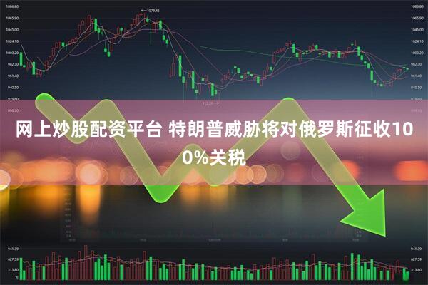 网上炒股配资平台 特朗普威胁将对俄罗斯征收100%关税