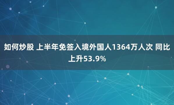 如何炒股 上半年免签入境外国人1364万人次 同比上升53.9%