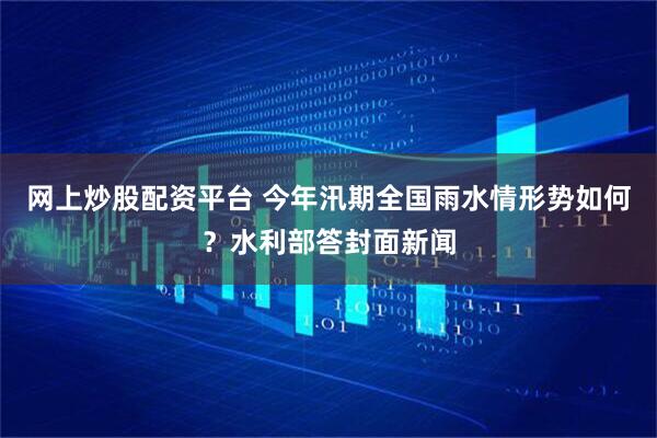 网上炒股配资平台 今年汛期全国雨水情形势如何？水利部答封面新闻