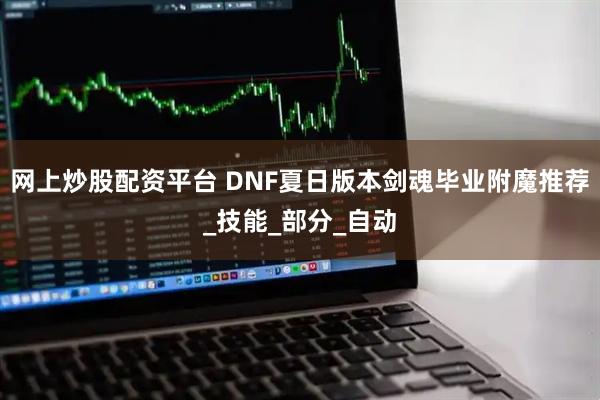 网上炒股配资平台 DNF夏日版本剑魂毕业附魔推荐_技能_部分_自动