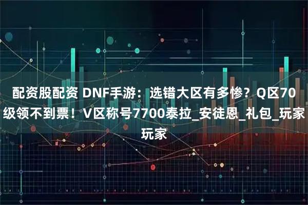 配资股配资 DNF手游：选错大区有多惨？Q区70级领不到票！V区称号7700泰拉_安徒恩_礼包_玩家