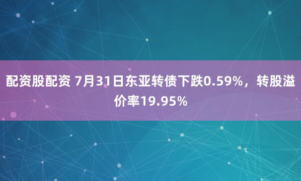 配资股配资 7月31日东亚转债下跌0.59%，转股溢价率19.95%