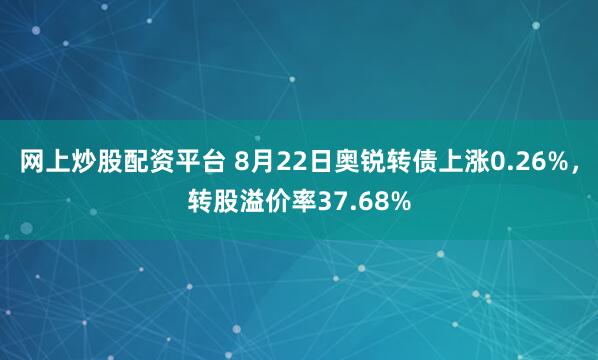 网上炒股配资平台 8月22日奥锐转债上涨0.26%，转股溢价率37.68%