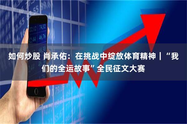 如何炒股 肖承佑：在挑战中绽放体育精神｜“我们的全运故事”全民征文大赛