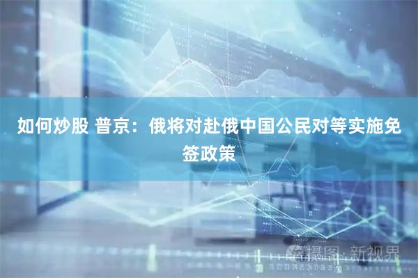 如何炒股 普京：俄将对赴俄中国公民对等实施免签政策