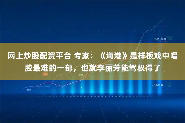 网上炒股配资平台 专家：《海港》是样板戏中唱腔最难的一部，也就李丽芳能驾驭得了