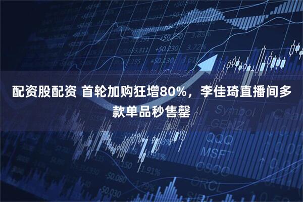 配资股配资 首轮加购狂增80%，李佳琦直播间多款单品秒售罄