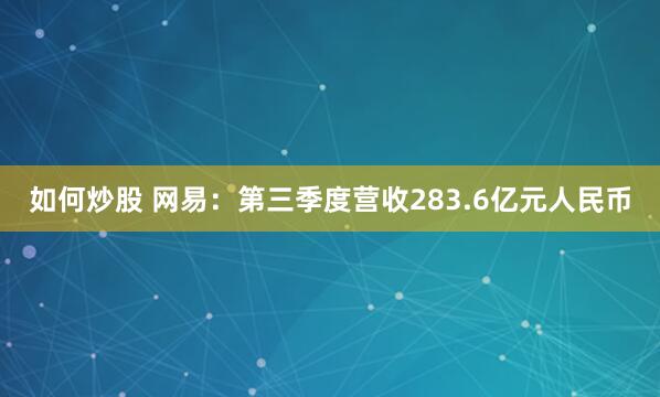 如何炒股 网易：第三季度营收283.6亿元人民币