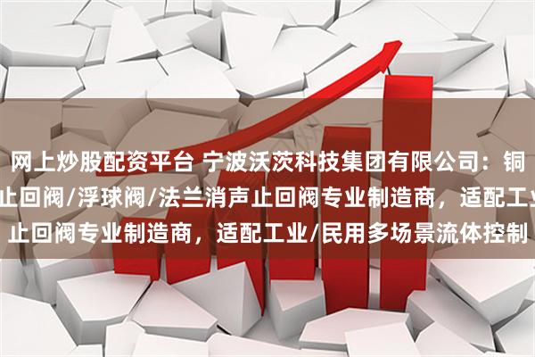 网上炒股配资平台 宁波沃茨科技集团有限公司：铜减压阀/全波波纹管/铜止回阀/浮球阀/法兰消声止回阀专业制造商，适配工业/民用多场景流体控制