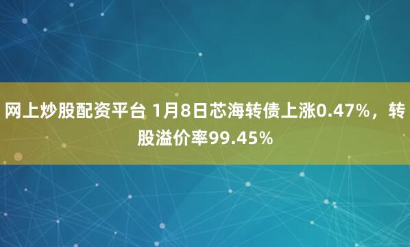 网上炒股配资平台 1月8日芯海转债上涨0.47%，转股溢价率99.45%