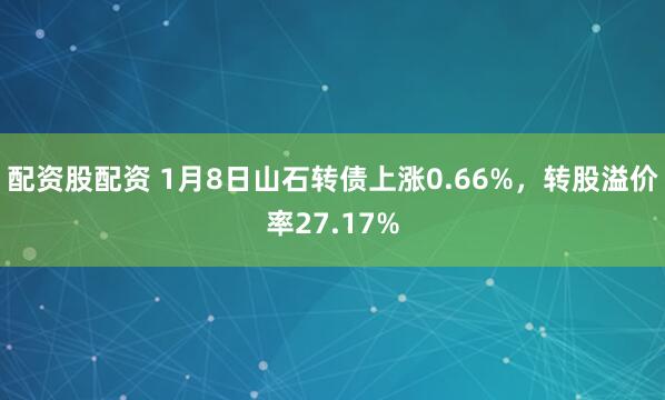 配资股配资 1月8日山石转债上涨0.66%，转股溢价率27.17%