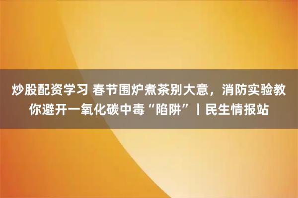 炒股配资学习 春节围炉煮茶别大意，消防实验教你避开一氧化碳中毒“陷阱”丨民生情报站