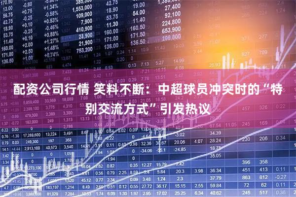 配资公司行情 笑料不断：中超球员冲突时的“特别交流方式”引发热议